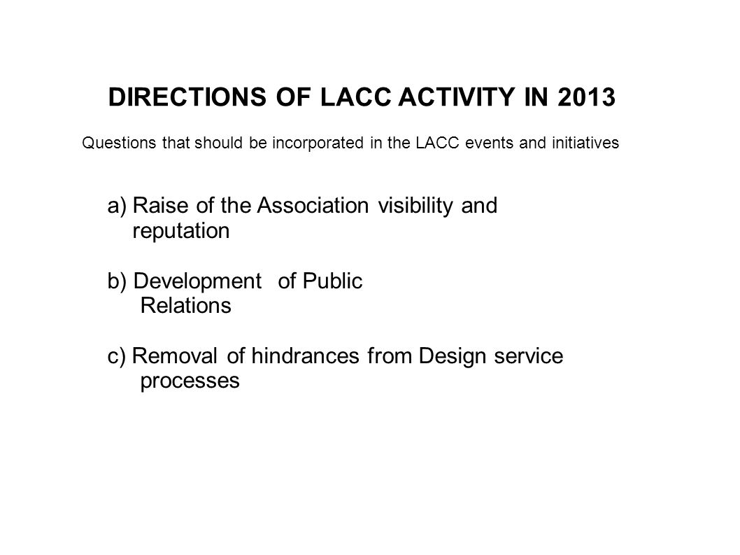 d) a)Raise of the Association visibility and b) Development of Public  c) Removal of hindrances from Design service processes   info DIRECTIONS OF LACC ACTIVITY IN 2013 Questions that should be incorporated in the LACC events and initiatives