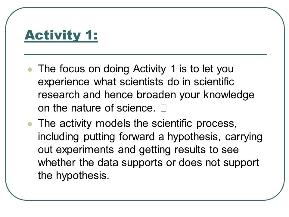 Activity 1: The focus on doing Activity 1 is to let you experience what scientists do in scientific research and hence broaden your knowledge on the nature of science.