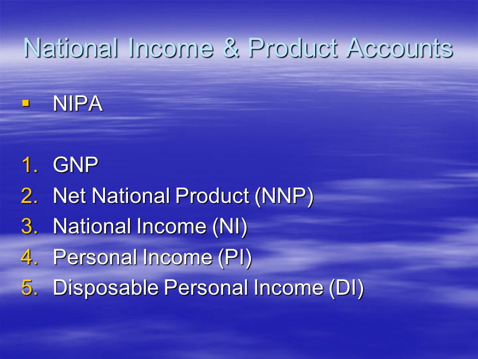 National Income & Product Accounts  NIPA 1.GNP 2.Net National Product (NNP) 3.National Income (NI) 4.Personal Income (PI) 5.Disposable Personal Income (DI)