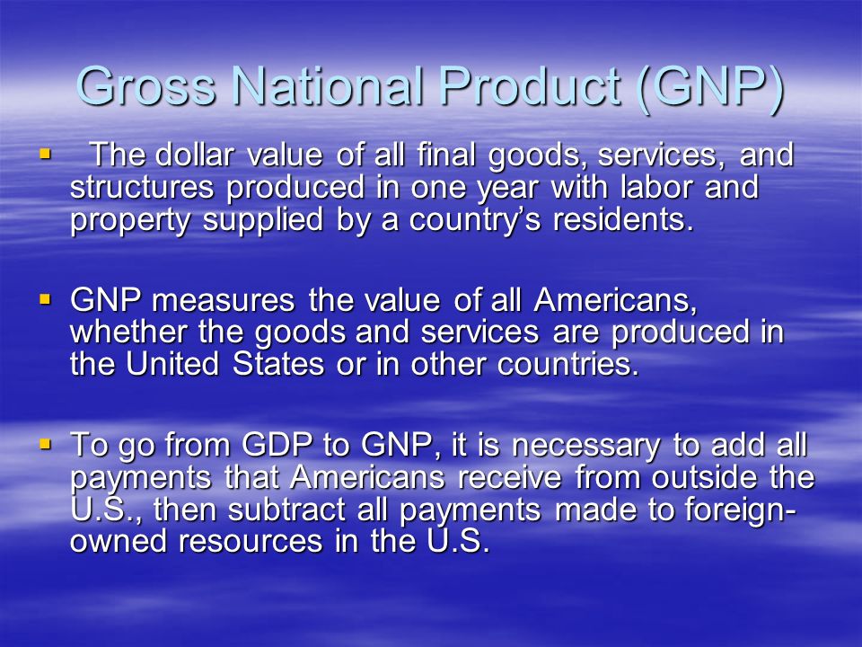 Gross National Product (GNP)  The dollar value of all final goods, services, and structures produced in one year with labor and property supplied by a country’s residents.