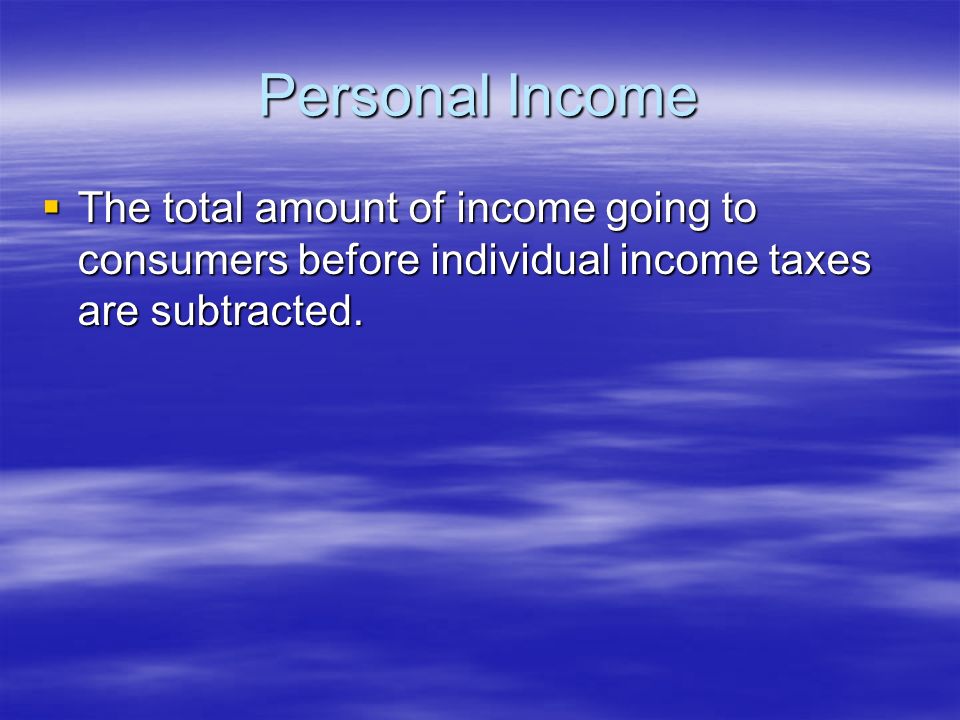 Personal Income  The total amount of income going to consumers before individual income taxes are subtracted.