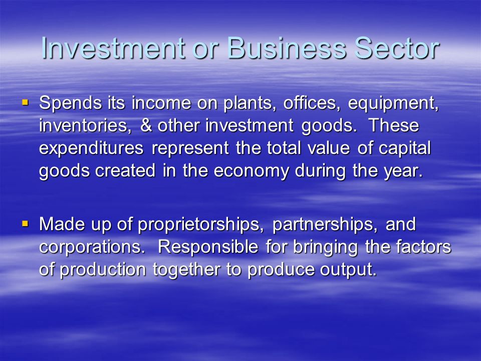 Investment or Business Sector  Spends its income on plants, offices, equipment, inventories, & other investment goods.