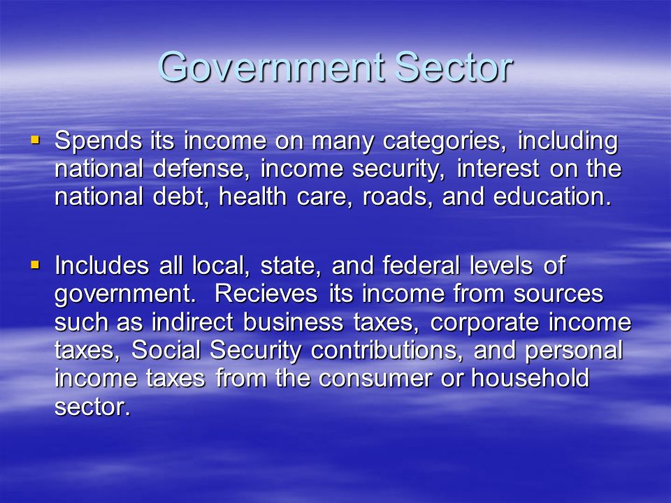 Government Sector  Spends its income on many categories, including national defense, income security, interest on the national debt, health care, roads, and education.