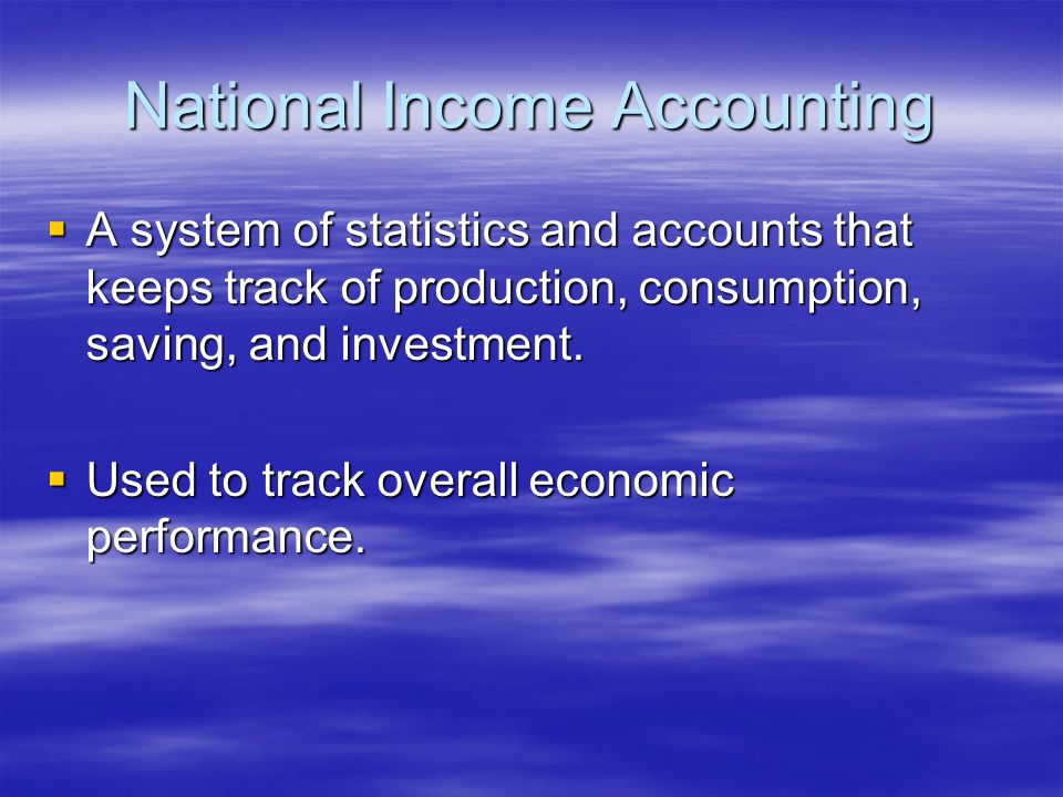 National Income Accounting  A system of statistics and accounts that keeps track of production, consumption, saving, and investment.