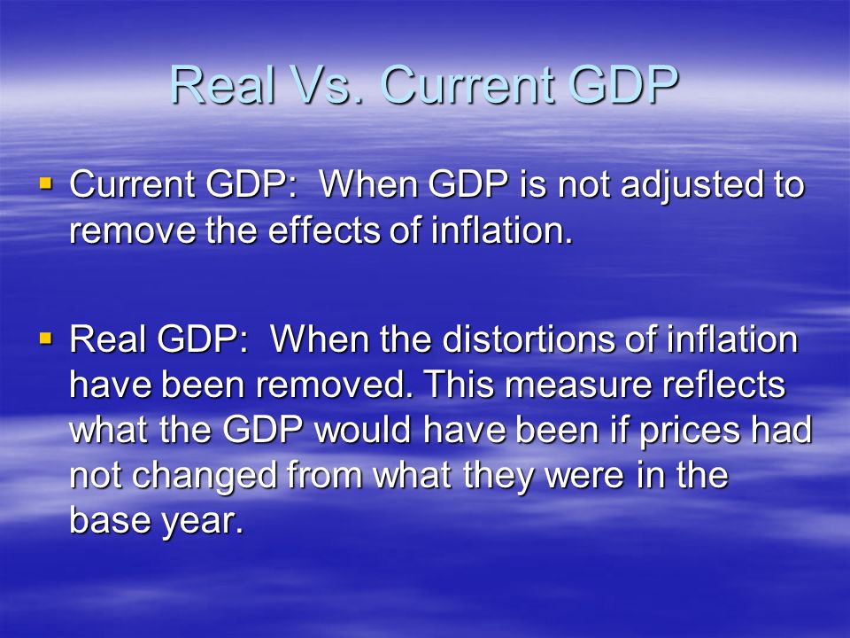 Real Vs. Current GDP  Current GDP: When GDP is not adjusted to remove the effects of inflation.