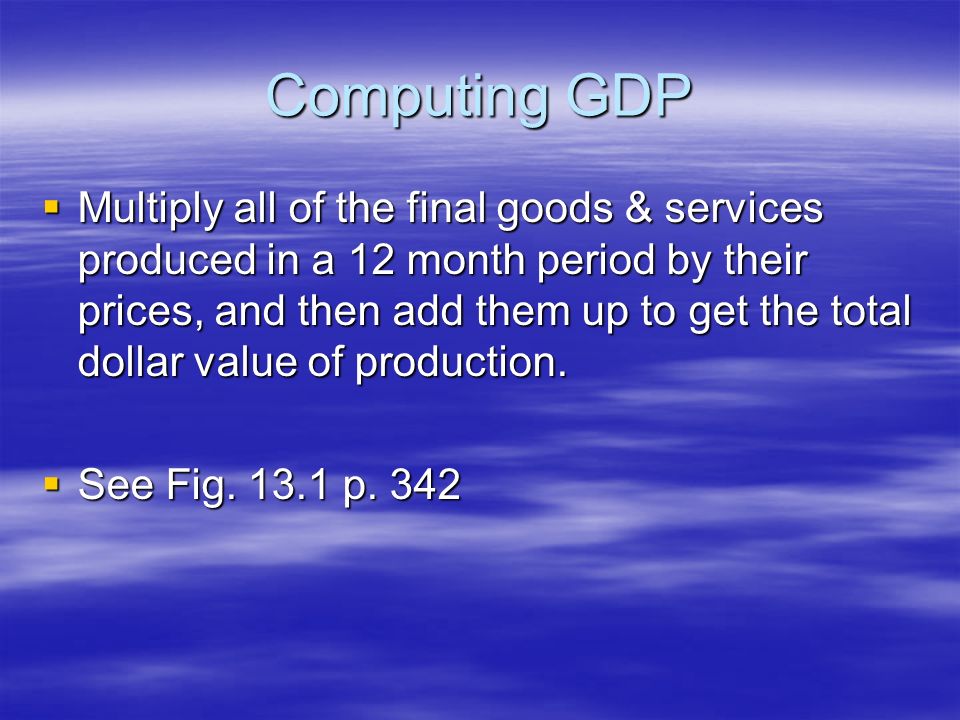 Computing GDP  Multiply all of the final goods & services produced in a 12 month period by their prices, and then add them up to get the total dollar value of production.