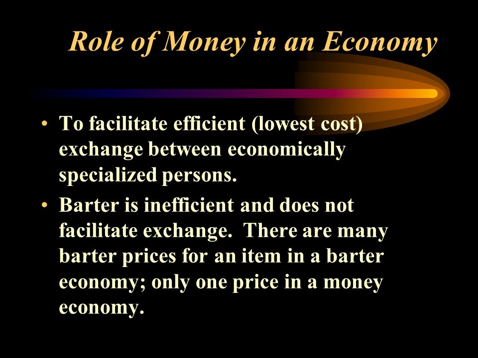 Role of Money in an Economy To facilitate efficient (lowest cost) exchange between economically specialized persons.