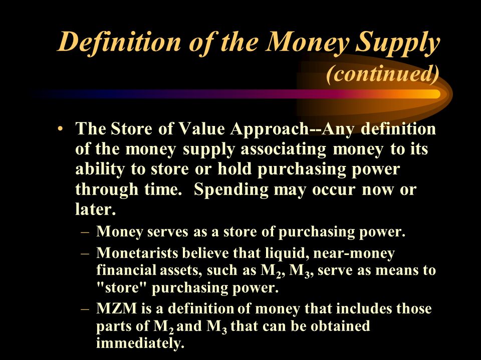 Definition of the Money Supply (continued) The Store of Value Approach--Any definition of the money supply associating money to its ability to store or hold purchasing power through time.