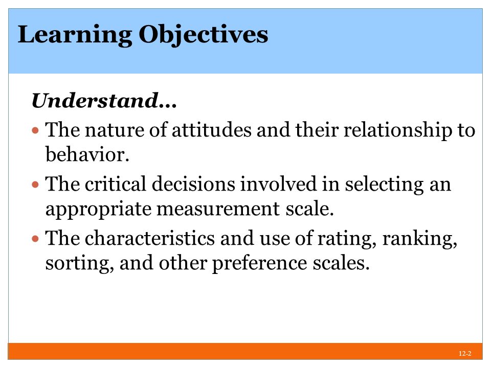 12-2 Learning Objectives Understand… The nature of attitudes and their relationship to behavior.