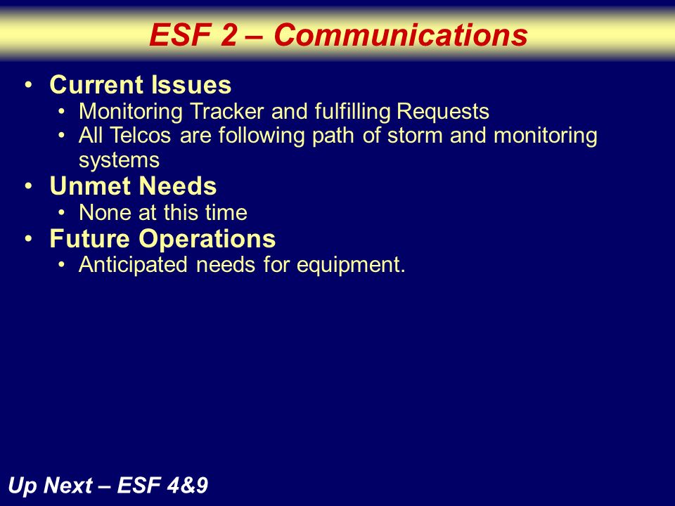 ESF 2 – Communications Up Next – ESF 4&9 Current Issues Monitoring Tracker and fulfilling Requests All Telcos are following path of storm and monitoring systems Unmet Needs None at this time Future Operations Anticipated needs for equipment.