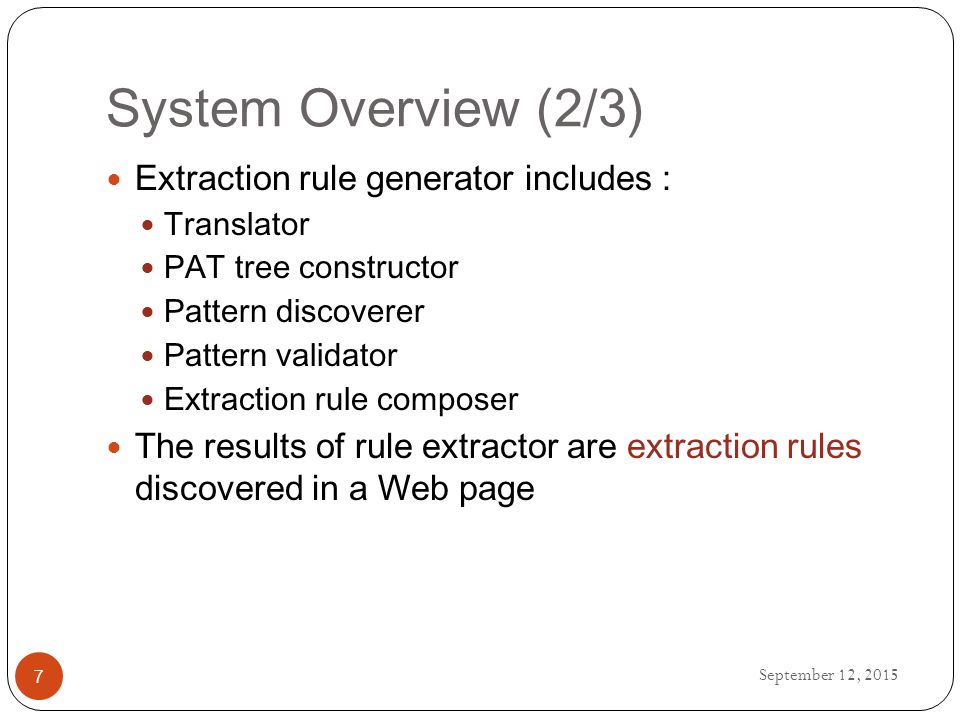 System Overview (2/3) September 12, Extraction rule generator includes : Translator PAT tree constructor Pattern discoverer Pattern validator Extraction rule composer The results of rule extractor are extraction rules discovered in a Web page