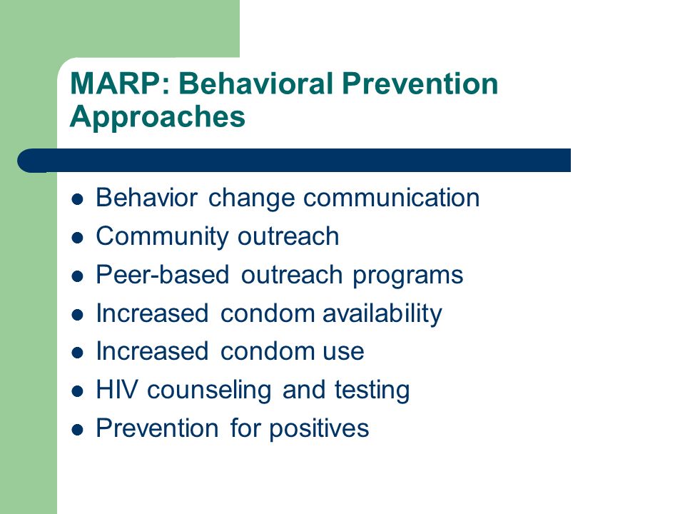 MARP: Behavioral Prevention Approaches Behavior change communication Community outreach Peer-based outreach programs Increased condom availability Increased condom use HIV counseling and testing Prevention for positives