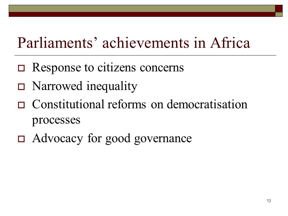 13 Parliaments’ achievements in Africa  Response to citizens concerns  Narrowed inequality  Constitutional reforms on democratisation processes  Advocacy for good governance