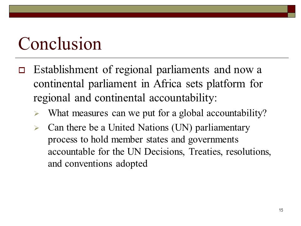 15 Conclusion  Establishment of regional parliaments and now a continental parliament in Africa sets platform for regional and continental accountability:  What measures can we put for a global accountability.