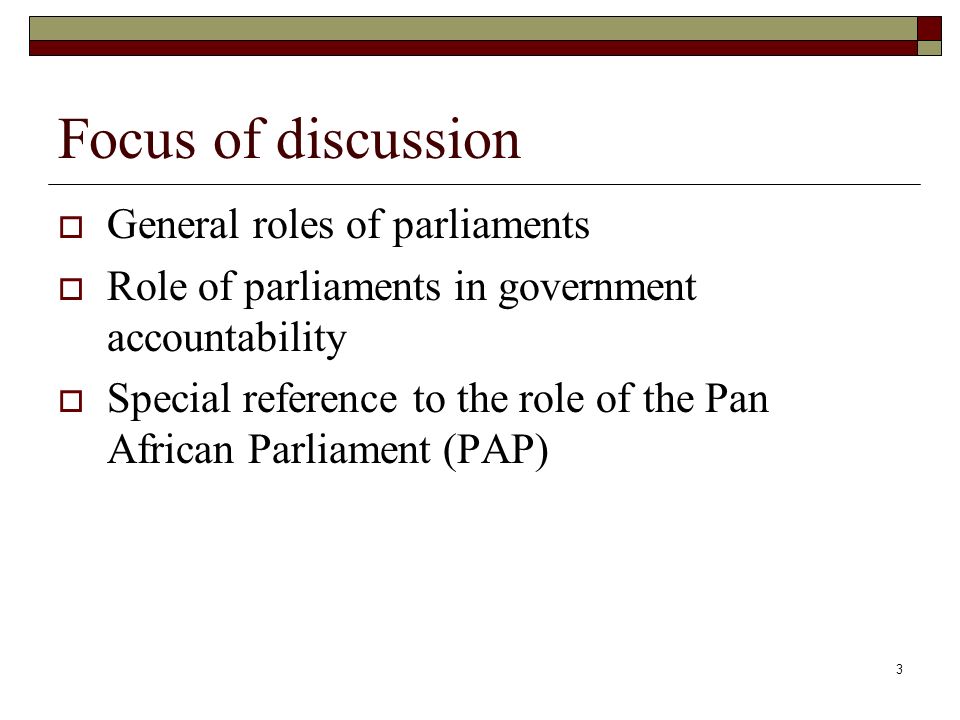 3 Focus of discussion  General roles of parliaments  Role of parliaments in government accountability  Special reference to the role of the Pan African Parliament (PAP)