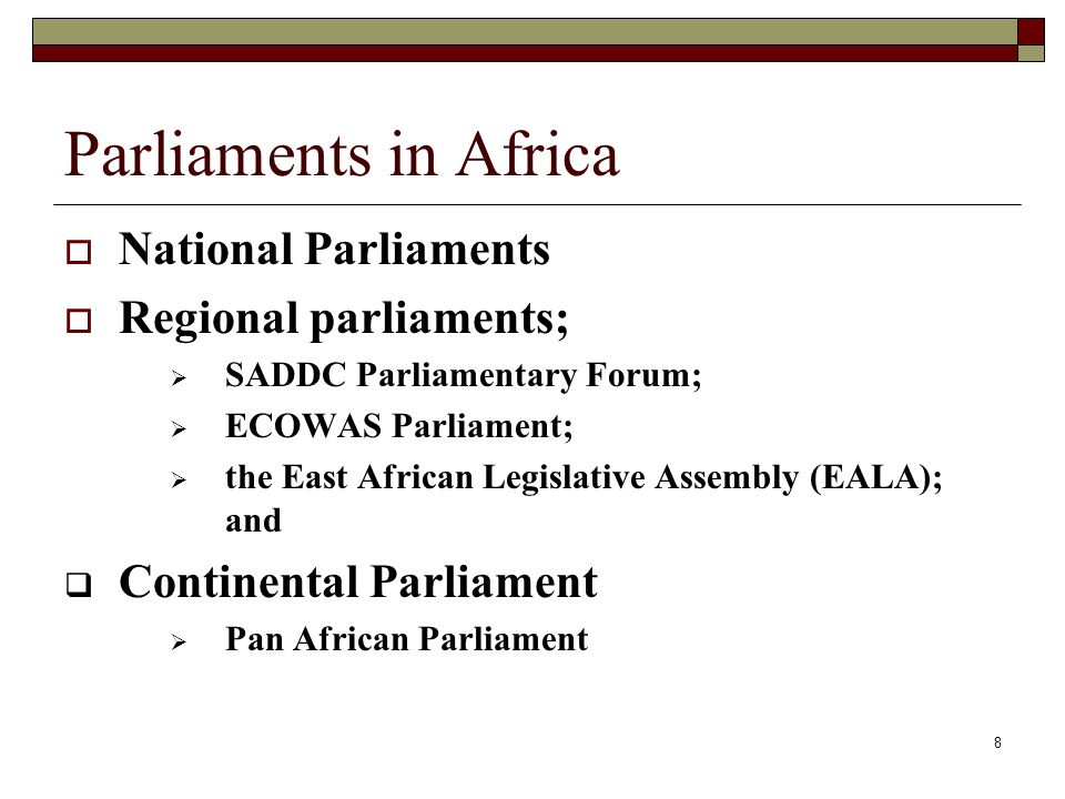 8 Parliaments in Africa  National Parliaments  Regional parliaments;  SADDC Parliamentary Forum;  ECOWAS Parliament;  the East African Legislative Assembly (EALA); and  Continental Parliament  Pan African Parliament