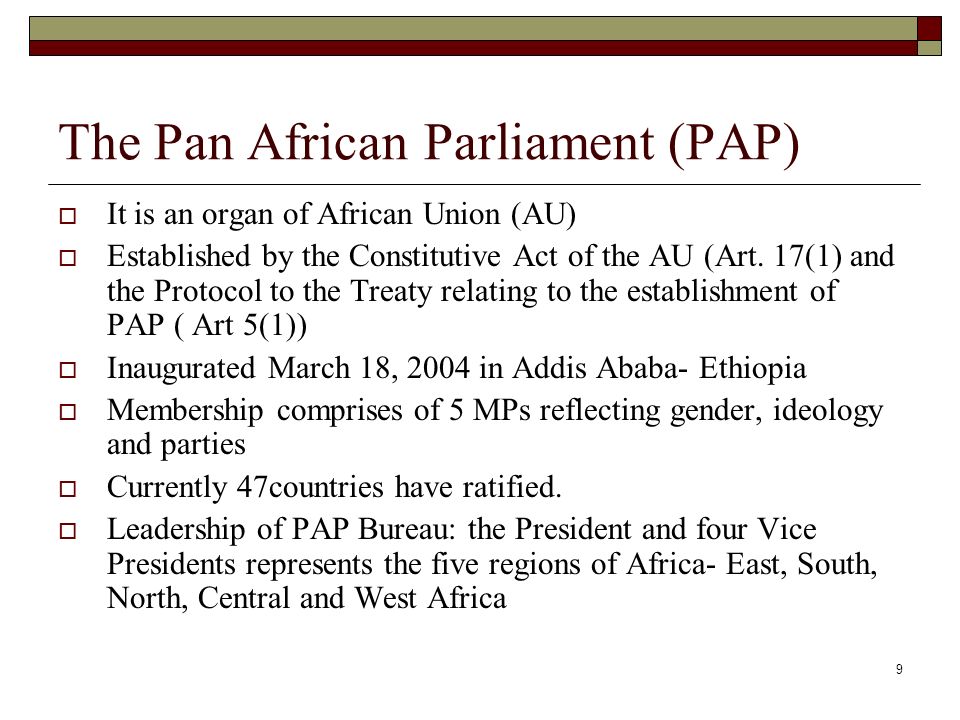 9 The Pan African Parliament (PAP)  It is an organ of African Union (AU)  Established by the Constitutive Act of the AU (Art.