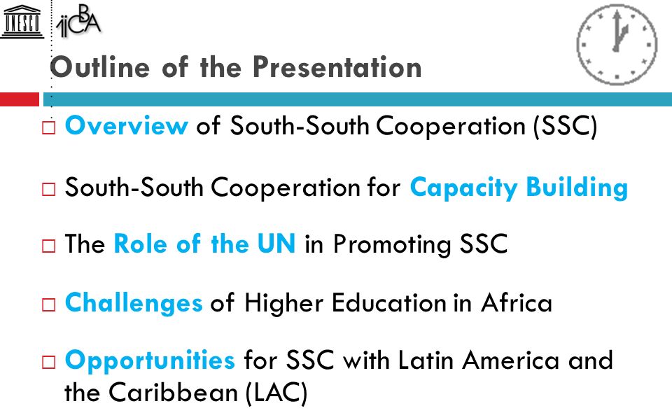 Outline of the Presentation  Overview of South-South Cooperation (SSC)  South-South Cooperation for Capacity Building  The Role of the UN in Promoting SSC  Challenges of Higher Education in Africa  Opportunities for SSC with Latin America and the Caribbean (LAC)