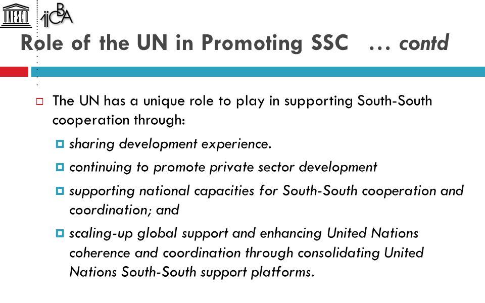 Role of the UN in Promoting SSC … contd  The UN has a unique role to play in supporting South-South cooperation through:  sharing development experience.