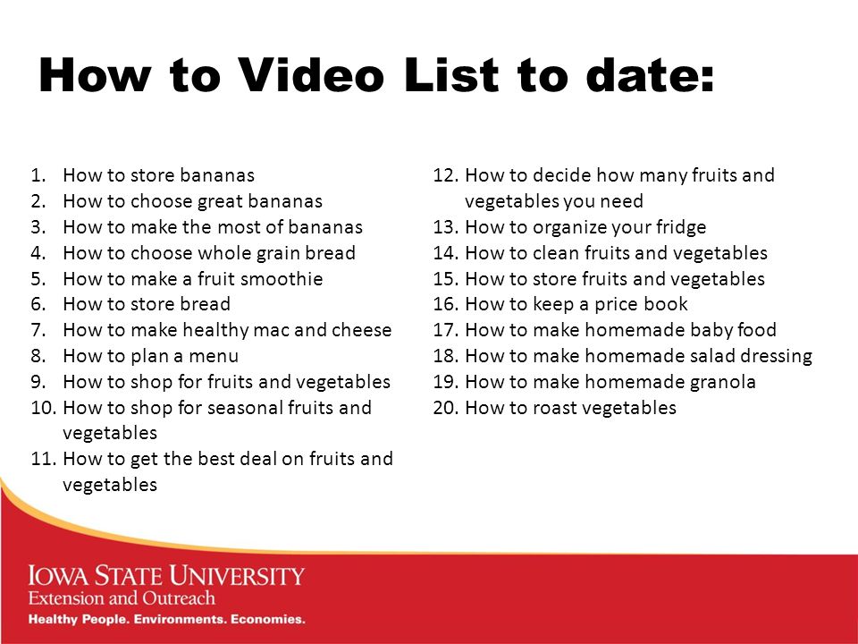 How to Video List to date: 1.How to store bananas 2.How to choose great bananas 3.How to make the most of bananas 4.How to choose whole grain bread 5.How to make a fruit smoothie 6.How to store bread 7.How to make healthy mac and cheese 8.How to plan a menu 9.How to shop for fruits and vegetables 10.How to shop for seasonal fruits and vegetables 11.How to get the best deal on fruits and vegetables 12.How to decide how many fruits and vegetables you need 13.How to organize your fridge 14.How to clean fruits and vegetables 15.How to store fruits and vegetables 16.How to keep a price book 17.How to make homemade baby food 18.How to make homemade salad dressing 19.How to make homemade granola 20.How to roast vegetables