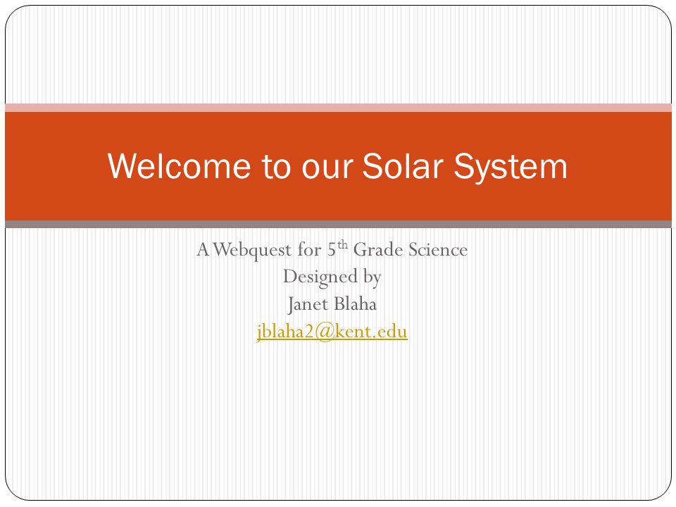 A Webquest for 5 th Grade Science Designed by Janet Blaha Welcome to our Solar System