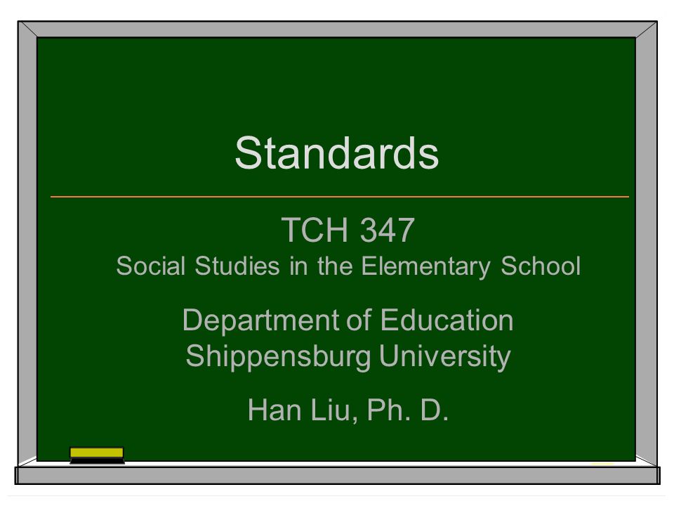 Standards TCH 347 Social Studies in the Elementary School Department of Education Shippensburg University Han Liu, Ph.