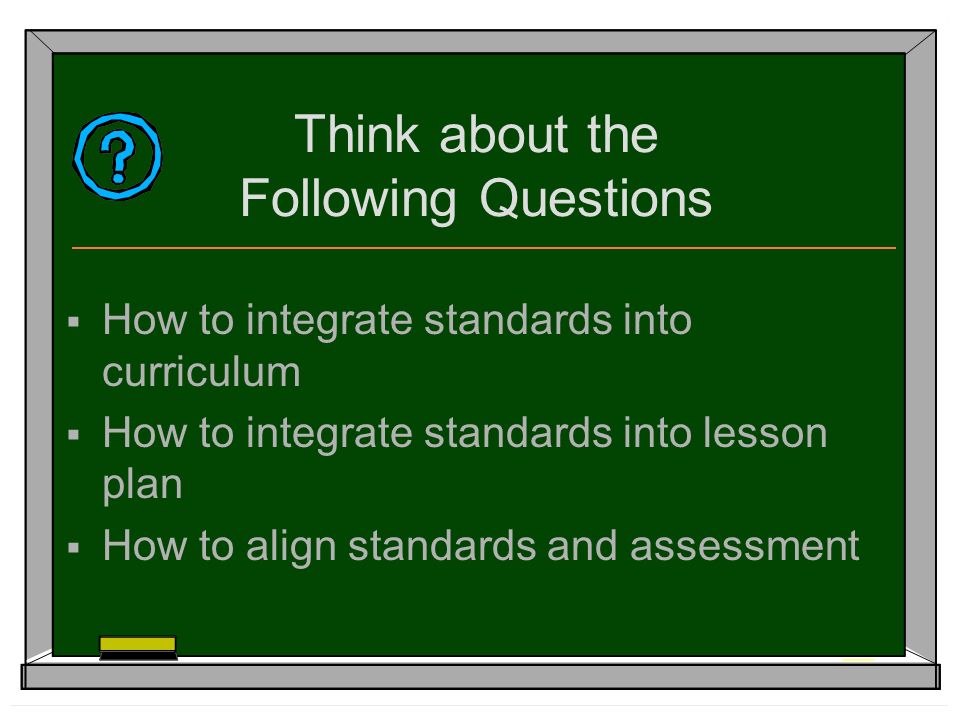 Think about the Following Questions  How to integrate standards into curriculum  How to integrate standards into lesson plan  How to align standards and assessment