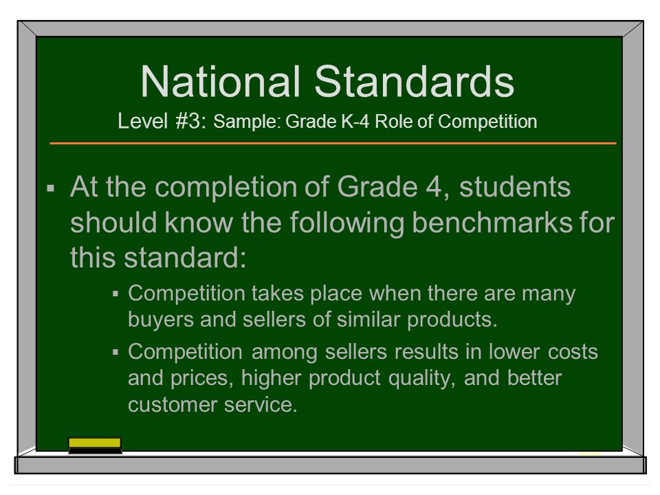 National Standards Level #3: Sample: Grade K-4 Role of Competition  At the completion of Grade 4, students should know the following benchmarks for this standard:  Competition takes place when there are many buyers and sellers of similar products.
