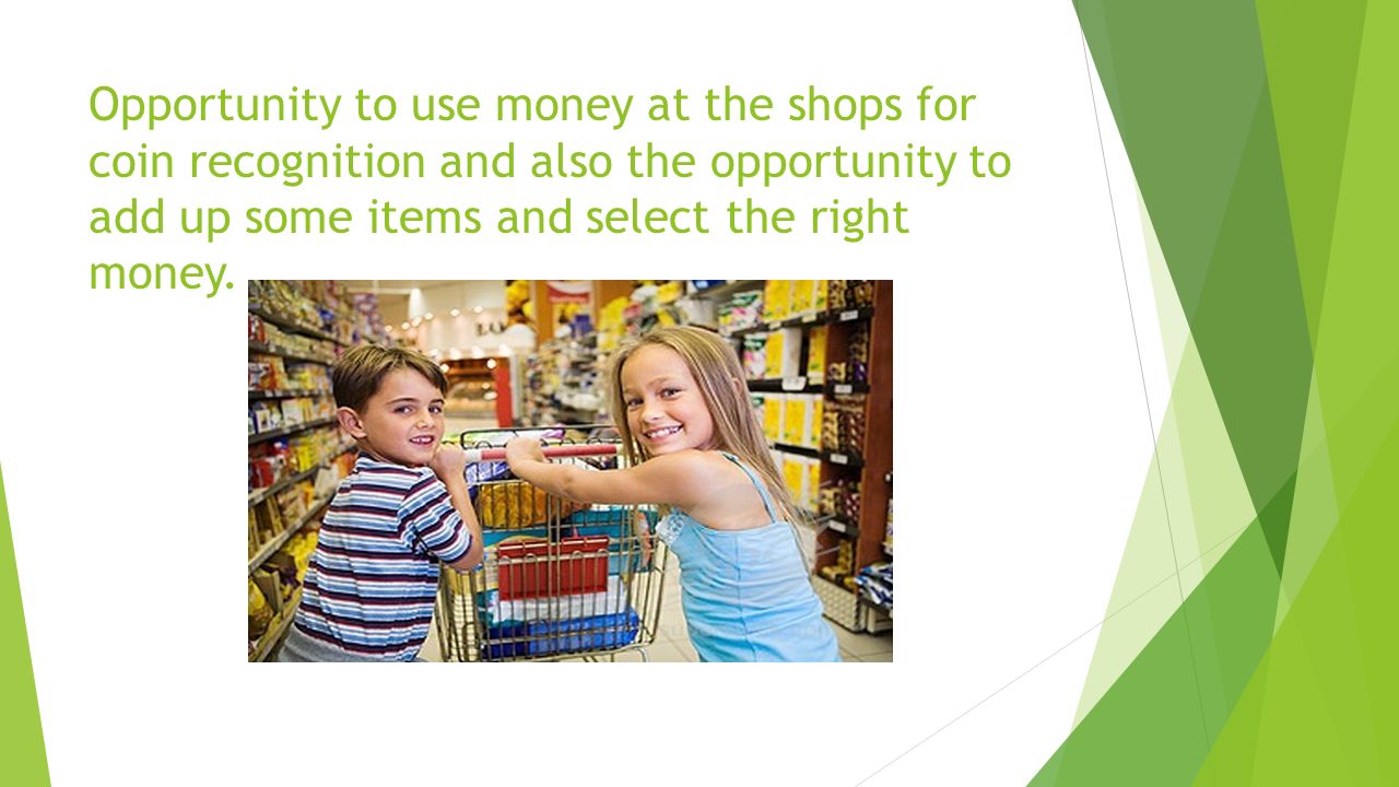 Opportunity to use money at the shops for coin recognition and also the opportunity to add up some items and select the right money.