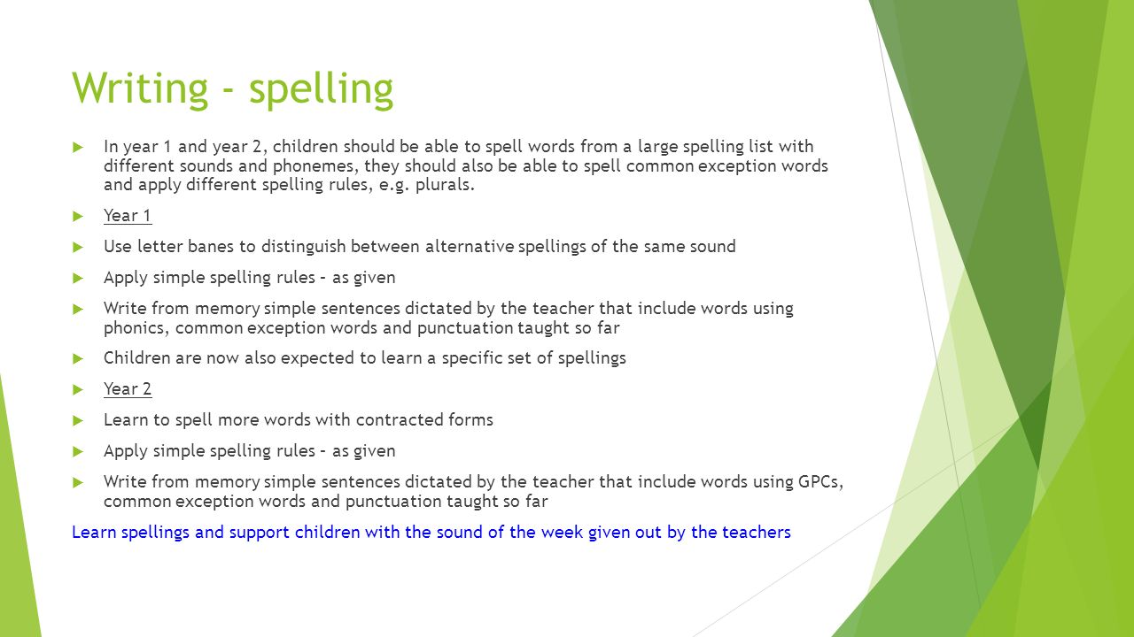 Writing - spelling  In year 1 and year 2, children should be able to spell words from a large spelling list with different sounds and phonemes, they should also be able to spell common exception words and apply different spelling rules, e.g.