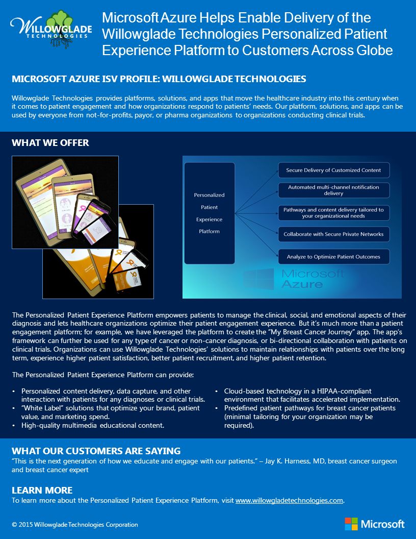 MICROSOFT AZURE ISV PROFILE: WILLOWGLADE TECHNOLOGIES Willowglade Technologies provides platforms, solutions, and apps that move the healthcare industry into this century when it comes to patient engagement and how organizations respond to patients’ needs.