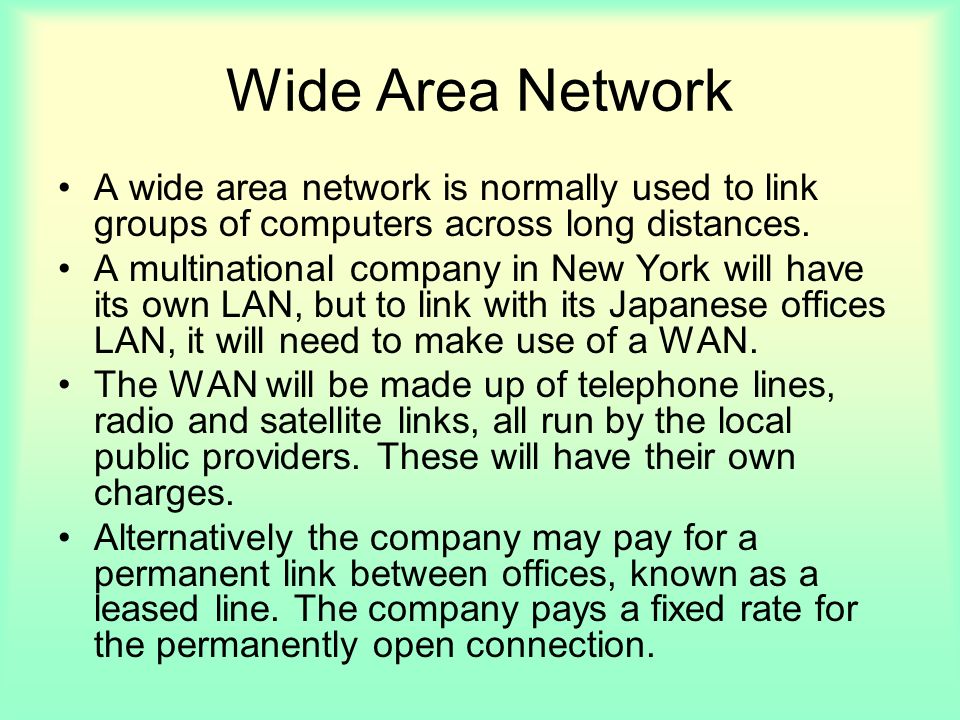 Wide Area Network A wide area network is normally used to link groups of computers across long distances.