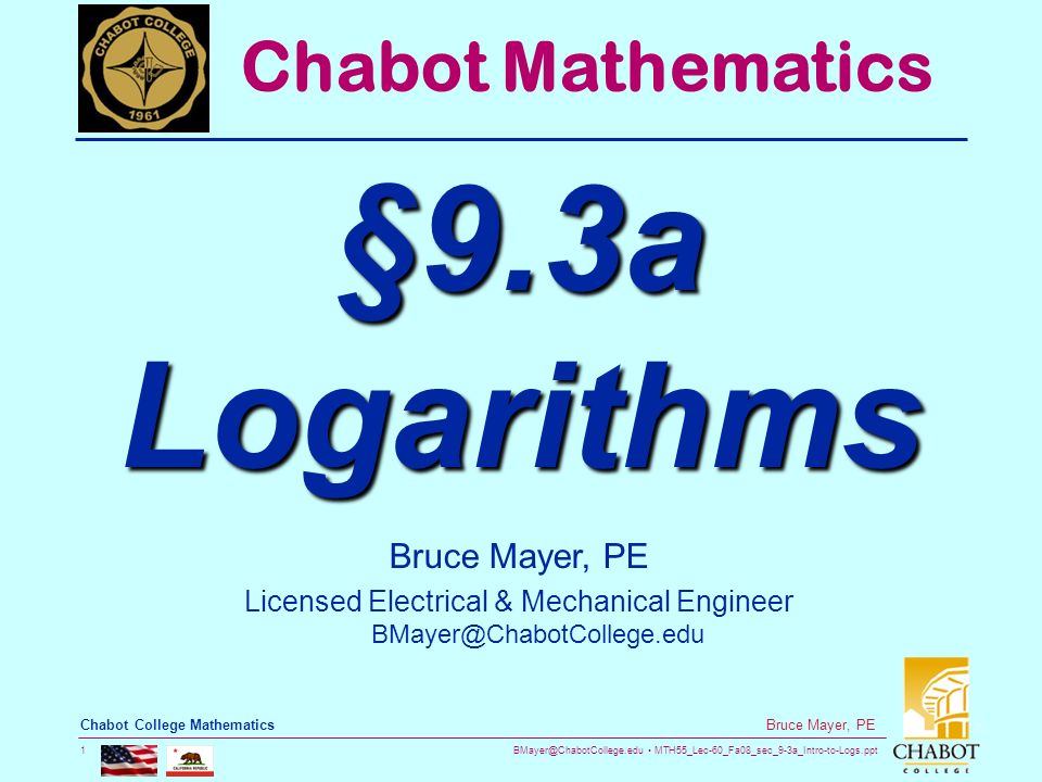 MTH55_Lec-60_Fa08_sec_9-3a_Intro-to-Logs.ppt 1 Bruce Mayer, PE Chabot College Mathematics Bruce Mayer, PE Licensed Electrical & Mechanical Engineer Chabot Mathematics §9.3a Logarithms