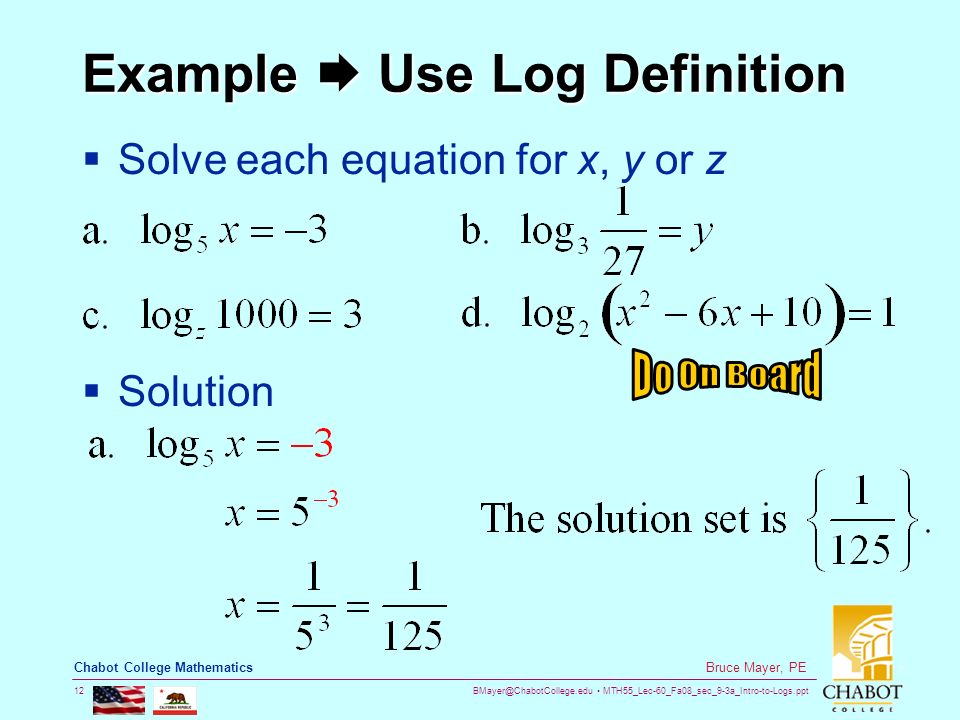MTH55_Lec-60_Fa08_sec_9-3a_Intro-to-Logs.ppt 12 Bruce Mayer, PE Chabot College Mathematics Example  Use Log Definition  Solve each equation for x, y or z  Solution