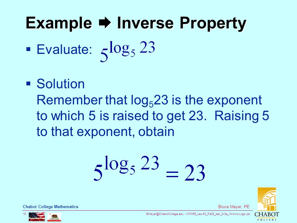 MTH55_Lec-60_Fa08_sec_9-3a_Intro-to-Logs.ppt 16 Bruce Mayer, PE Chabot College Mathematics Example  Inverse Property  Evaluate:  Solution Remember that log 5 23 is the exponent to which 5 is raised to get 23.