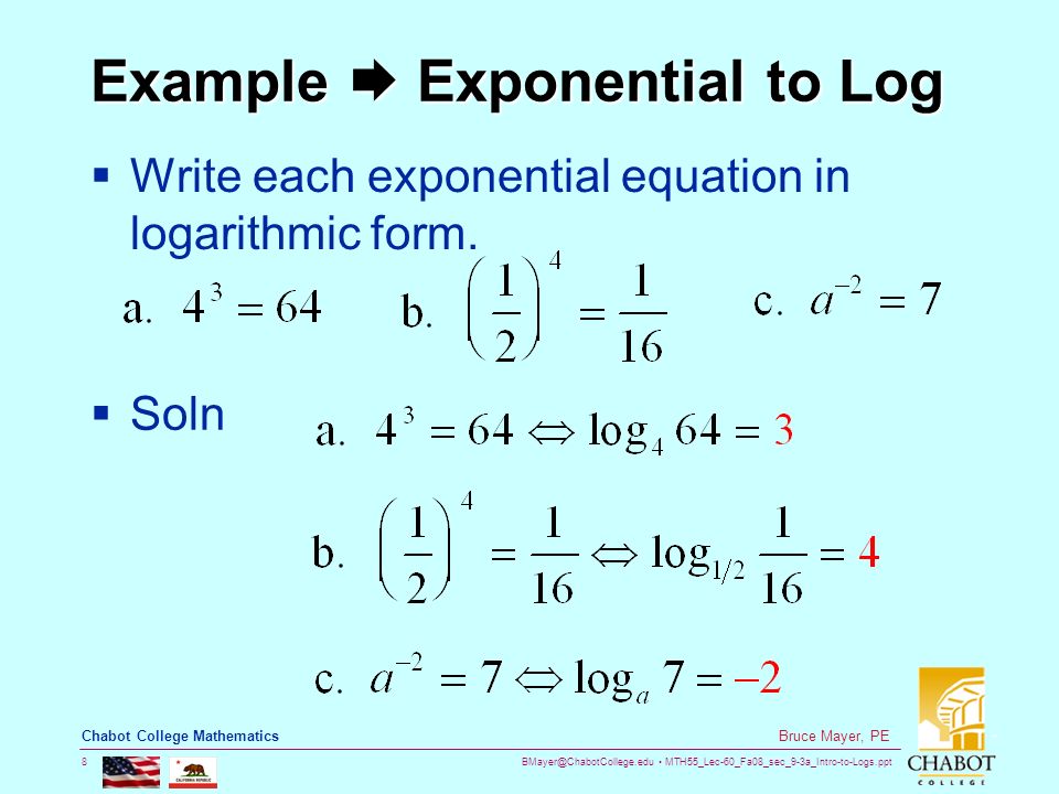 MTH55_Lec-60_Fa08_sec_9-3a_Intro-to-Logs.ppt 8 Bruce Mayer, PE Chabot College Mathematics Example  Exponential to Log  Write each exponential equation in logarithmic form.