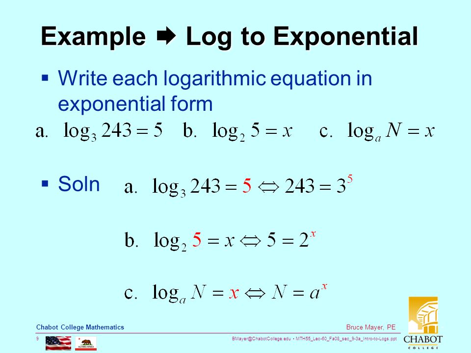 MTH55_Lec-60_Fa08_sec_9-3a_Intro-to-Logs.ppt 9 Bruce Mayer, PE Chabot College Mathematics Example  Log to Exponential  Write each logarithmic equation in exponential form  Soln