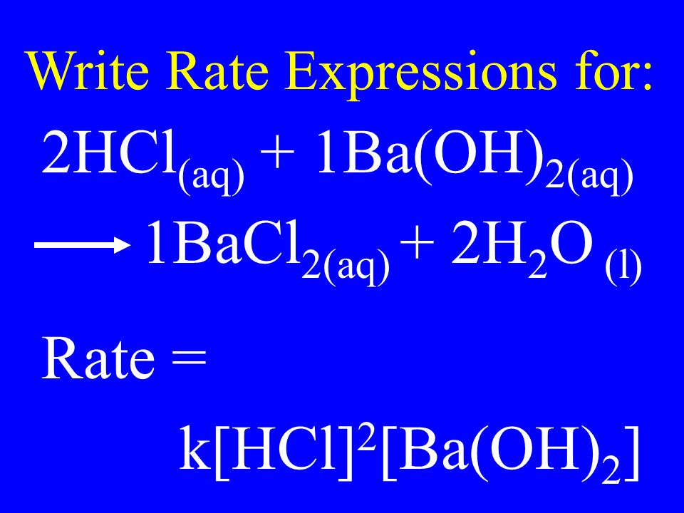Write Rate Expressions for: 2HCl (aq) + 1Ba(OH) 2(aq) 1BaCl 2(aq) + 2H 2 O (l) Rate = k[HCl] 2 [Ba(OH) 2 ]