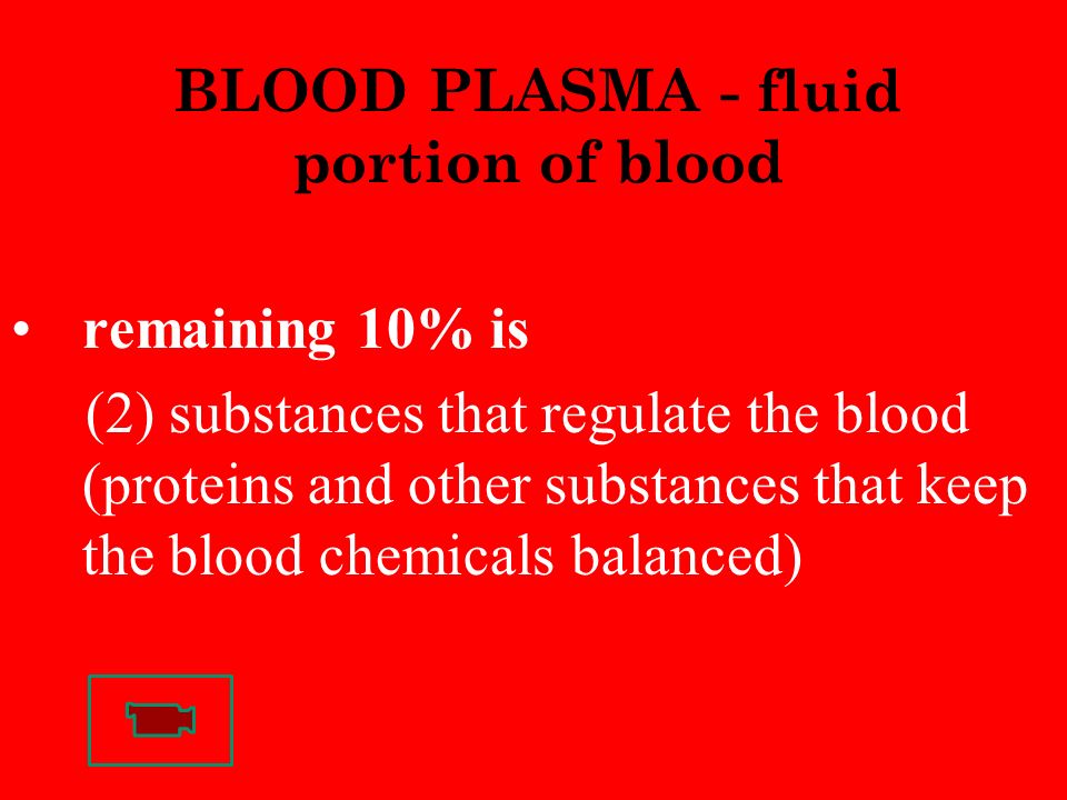 BLOOD PLASMA - fluid portion of blood remaining 10% is (2) substances that regulate the blood (proteins and other substances that keep the blood chemicals balanced)