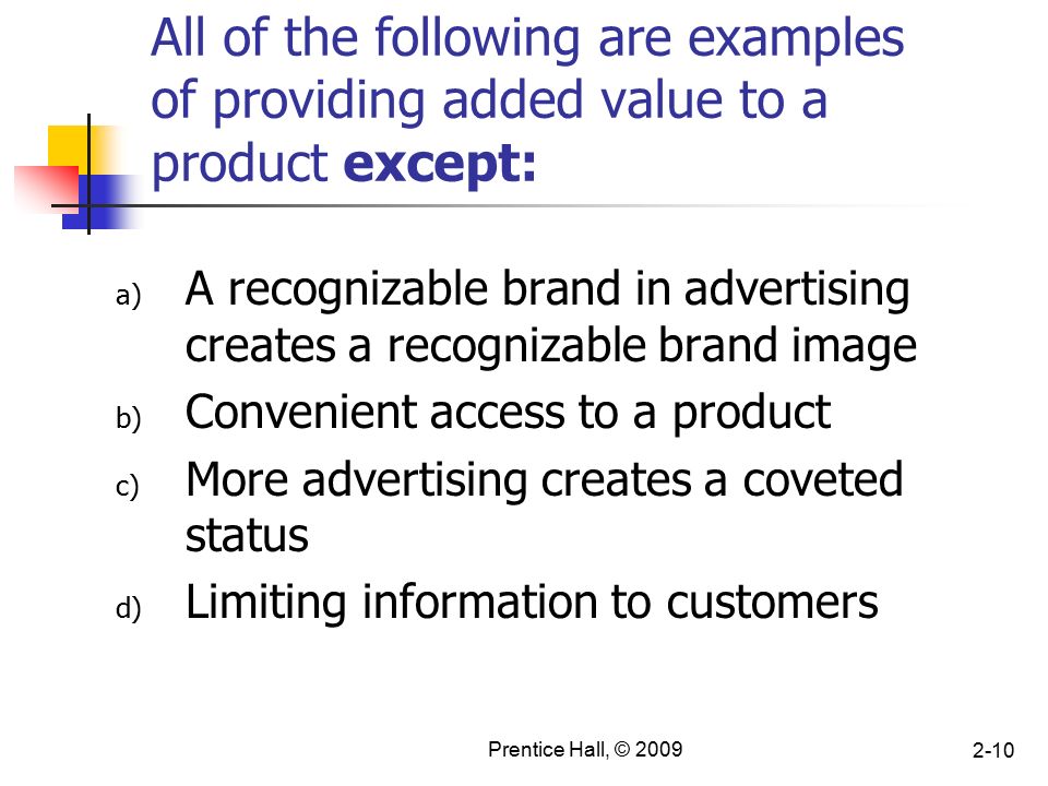 Prentice Hall, © All of the following are examples of providing added value to a product except: a) A recognizable brand in advertising creates a recognizable brand image b) Convenient access to a product c) More advertising creates a coveted status d) Limiting information to customers