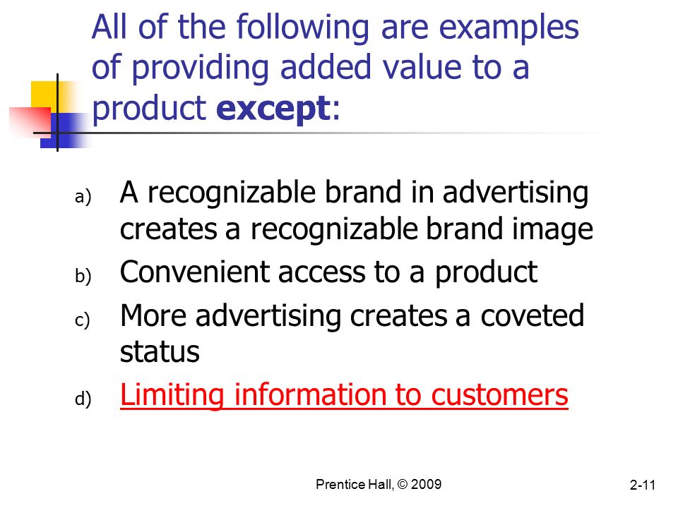 Prentice Hall, © All of the following are examples of providing added value to a product except: a) A recognizable brand in advertising creates a recognizable brand image b) Convenient access to a product c) More advertising creates a coveted status d) Limiting information to customers