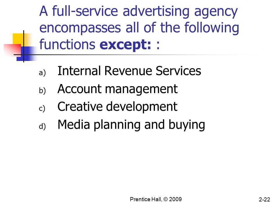 Prentice Hall, © A full-service advertising agency encompasses all of the following functions except: : a) Internal Revenue Services b) Account management c) Creative development d) Media planning and buying