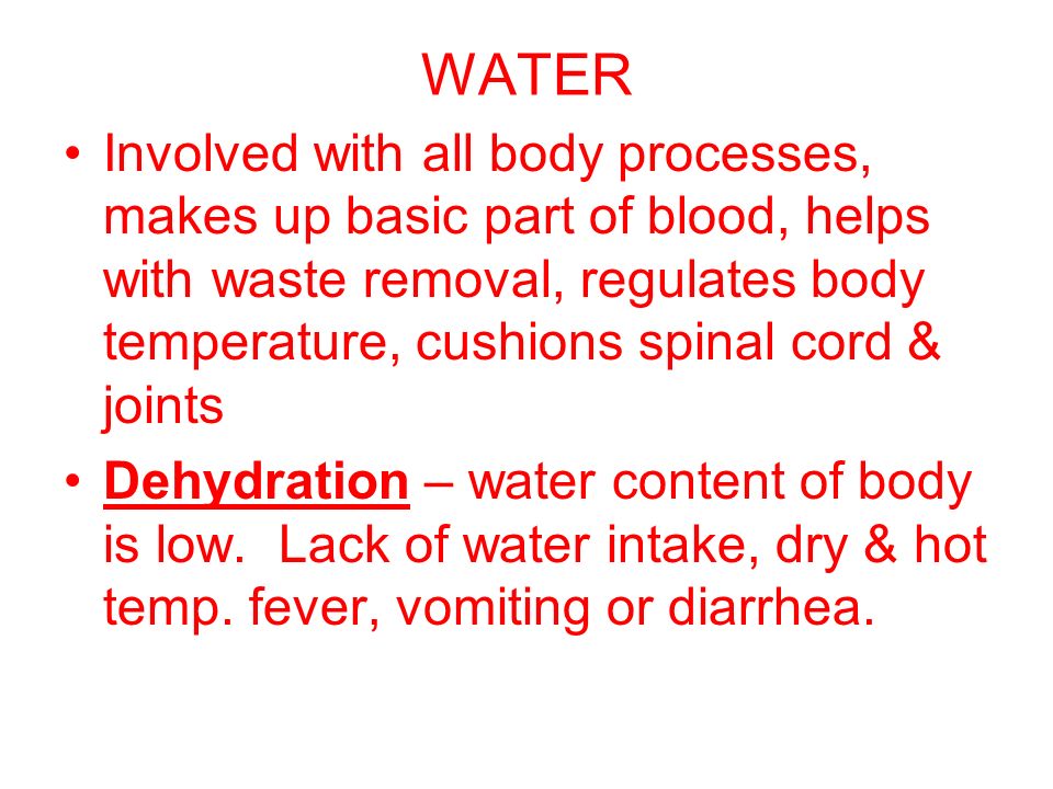 WATER Involved with all body processes, makes up basic part of blood, helps with waste removal, regulates body temperature, cushions spinal cord & joints Dehydration – water content of body is low.