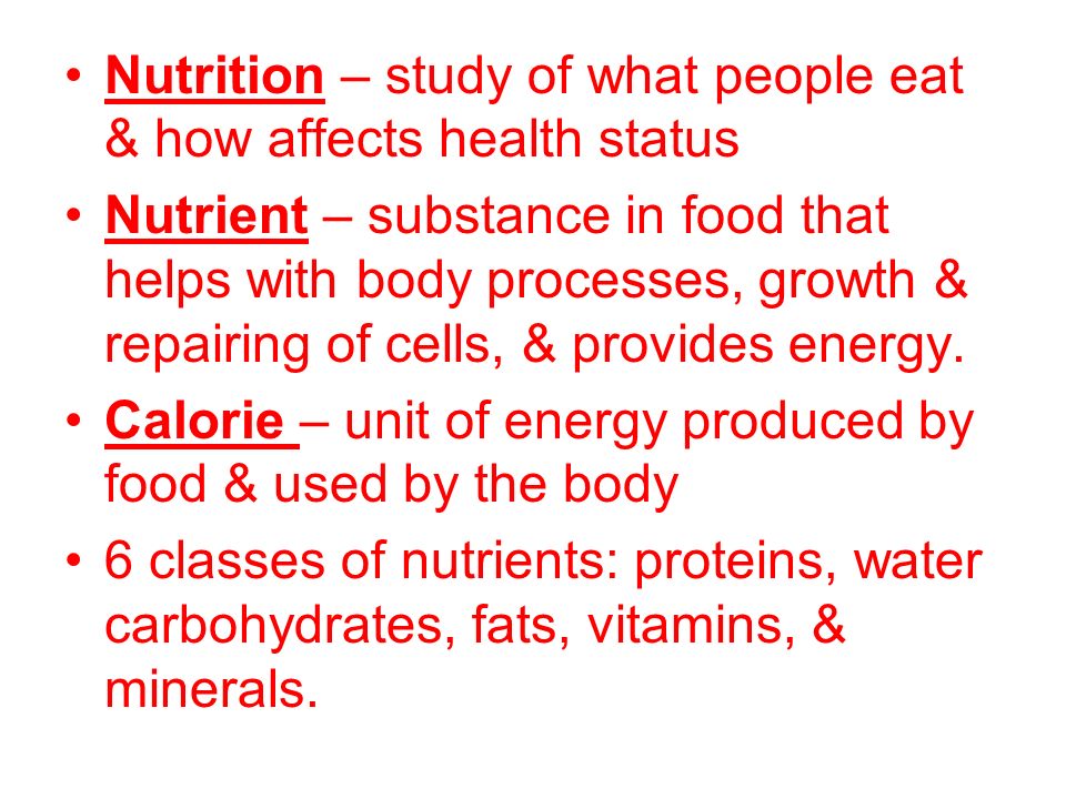 Nutrition – study of what people eat & how affects health status Nutrient – substance in food that helps with body processes, growth & repairing of cells, & provides energy.