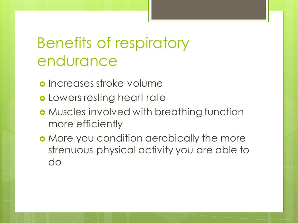 Benefits of respiratory endurance  Increases stroke volume  Lowers resting heart rate  Muscles involved with breathing function more efficiently  More you condition aerobically the more strenuous physical activity you are able to do