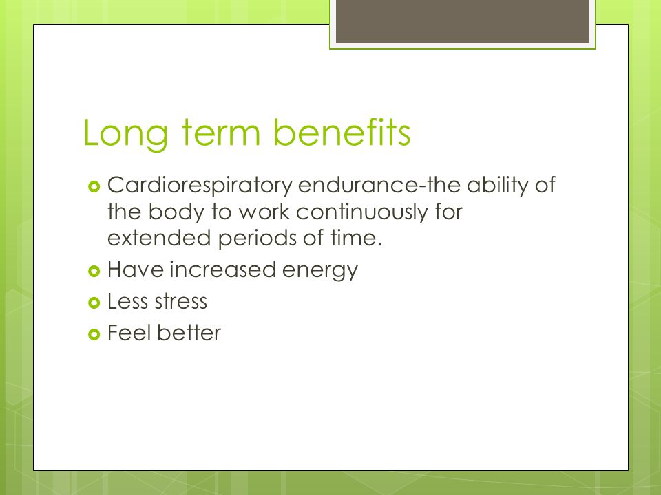 Long term benefits  Cardiorespiratory endurance-the ability of the body to work continuously for extended periods of time.