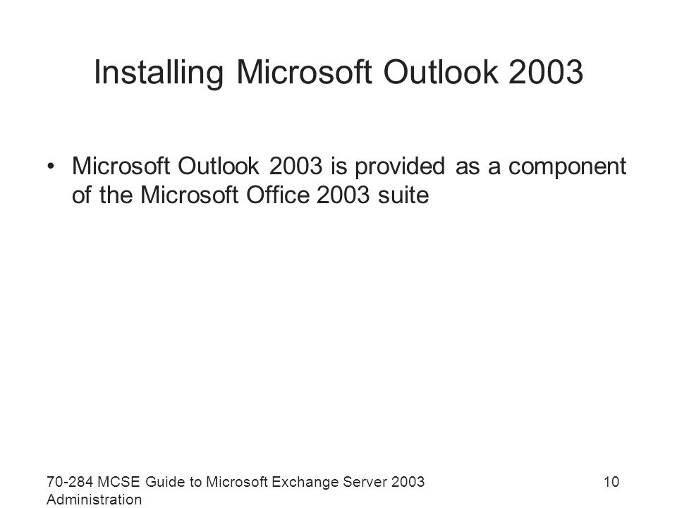 MCSE Guide to Microsoft Exchange Server 2003 Administration 10 Installing Microsoft Outlook 2003 Microsoft Outlook 2003 is provided as a component of the Microsoft Office 2003 suite