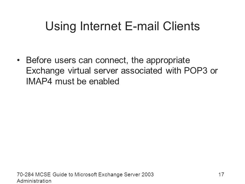 MCSE Guide to Microsoft Exchange Server 2003 Administration 17 Using Internet  Clients Before users can connect, the appropriate Exchange virtual server associated with POP3 or IMAP4 must be enabled