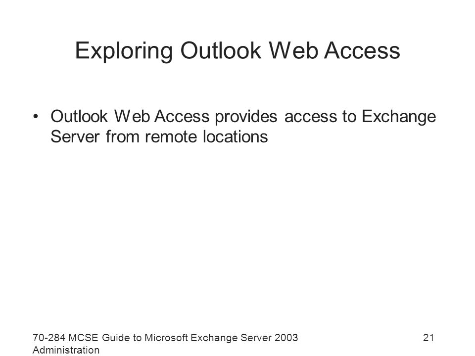 MCSE Guide to Microsoft Exchange Server 2003 Administration 21 Exploring Outlook Web Access Outlook Web Access provides access to Exchange Server from remote locations