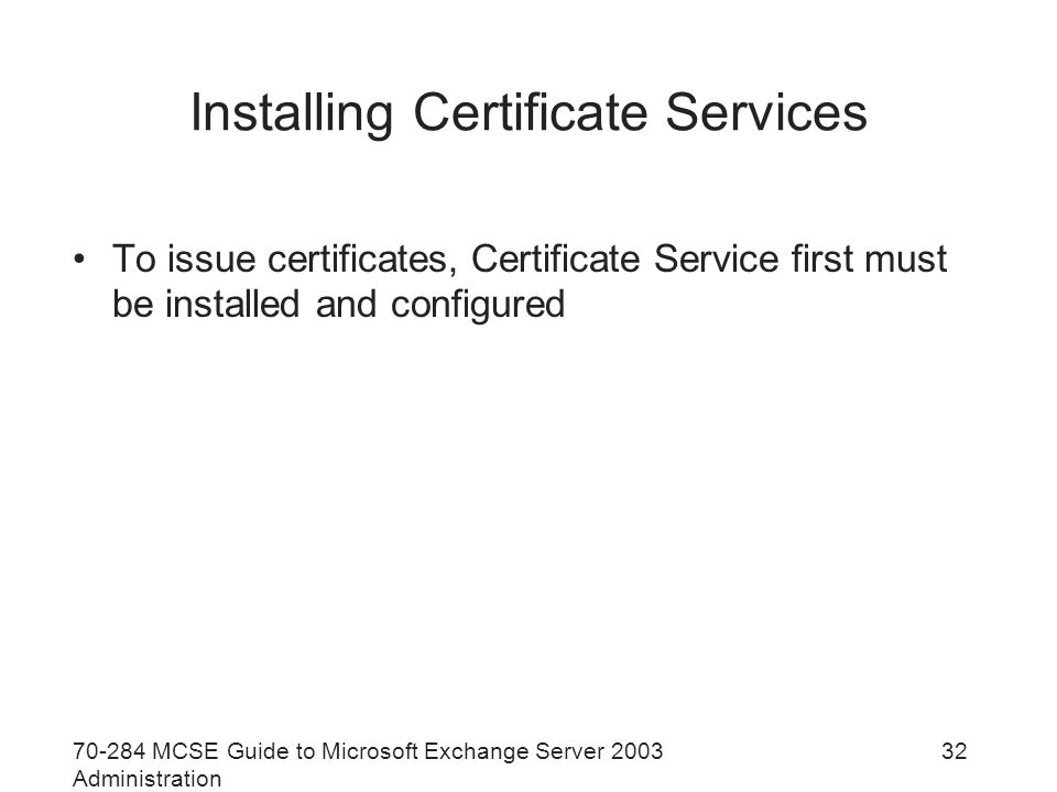 MCSE Guide to Microsoft Exchange Server 2003 Administration 32 Installing Certificate Services To issue certificates, Certificate Service first must be installed and configured